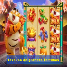 taxa?ao de grandes fortunas