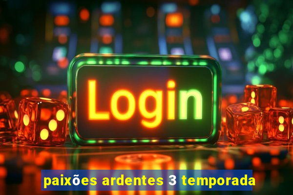 paixões ardentes 3 temporada