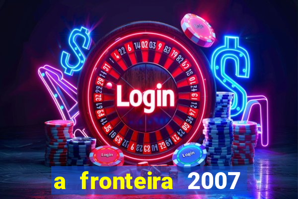 a fronteira 2007 filme completo dublado