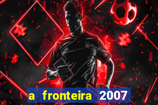 a fronteira 2007 filme completo dublado