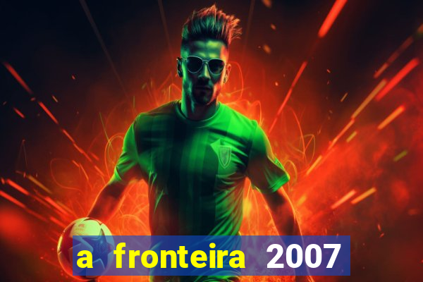 a fronteira 2007 filme completo dublado