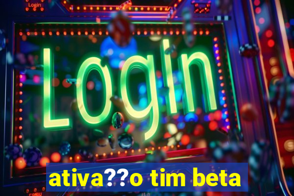 ativa??o tim beta