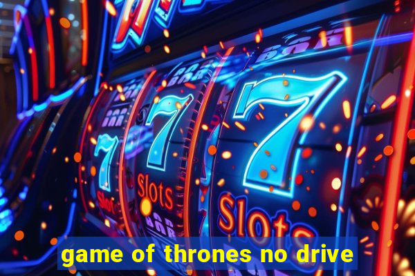 game of thrones no drive