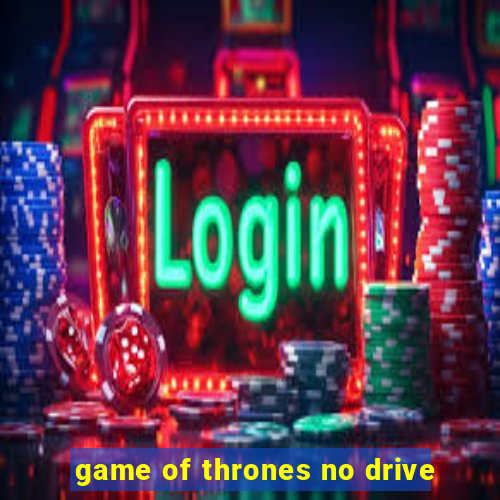 game of thrones no drive