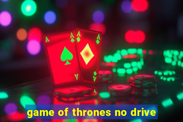 game of thrones no drive