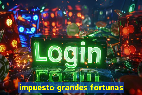 impuesto grandes fortunas