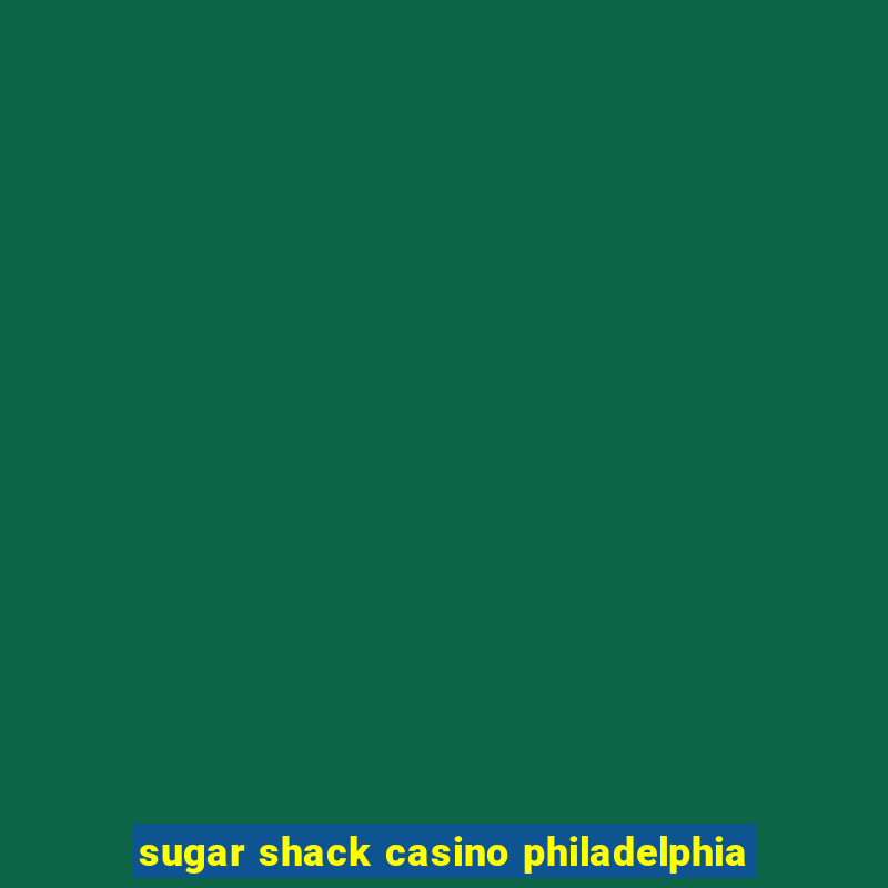 sugar shack casino philadelphia