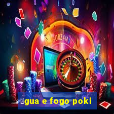 谩gua e fogo poki