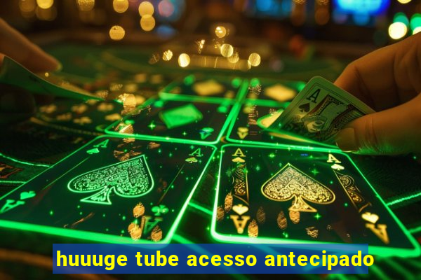 huuuge tube acesso antecipado