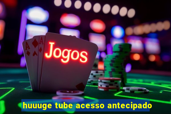 huuuge tube acesso antecipado