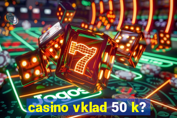 casino vklad 50 k?