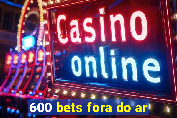 600 bets fora do ar