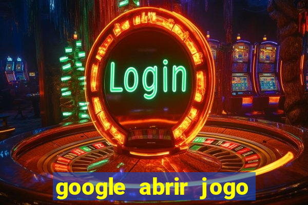 google abrir jogo de c****