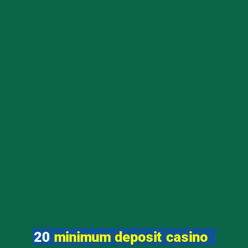 20 minimum deposit casino