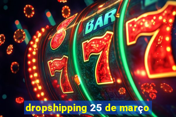 dropshipping 25 de março