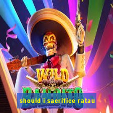 should i sacrifice ratau