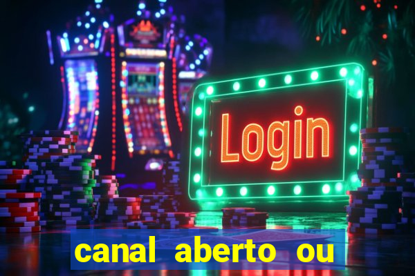 canal aberto ou canal fechado