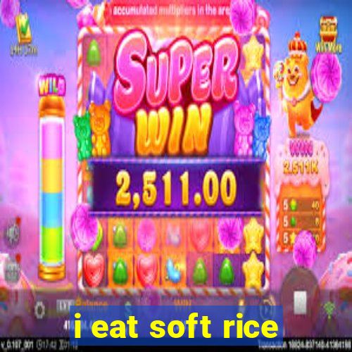 i eat soft rice