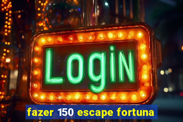 fazer 150 escape fortuna