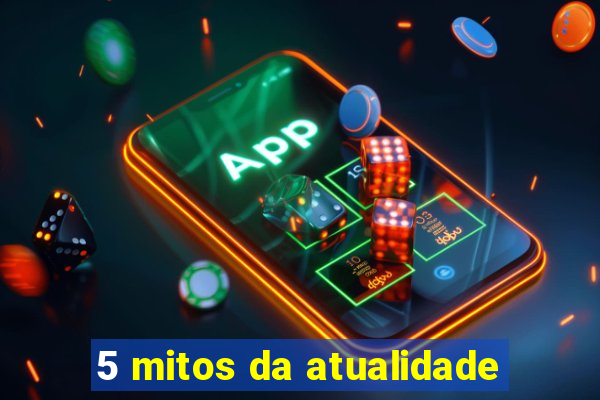 5 mitos da atualidade