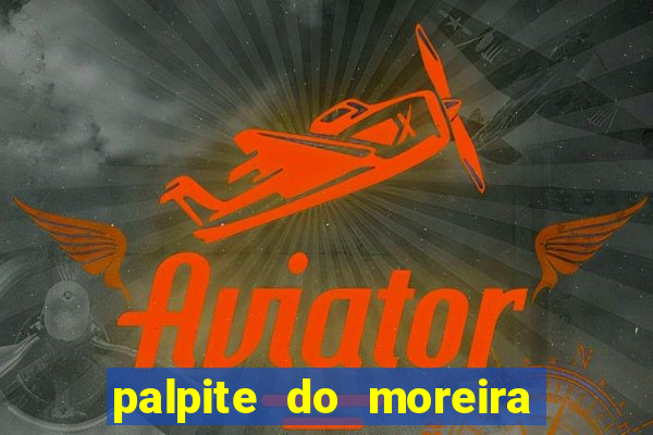 palpite do moreira de hoje