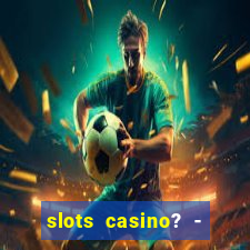 slots casino? - fortune king