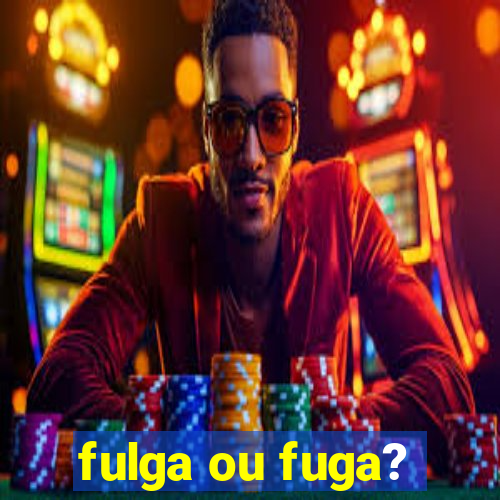 fulga ou fuga?