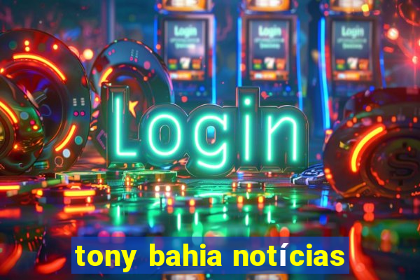 tony bahia notícias