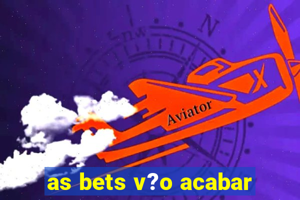 as bets v?o acabar