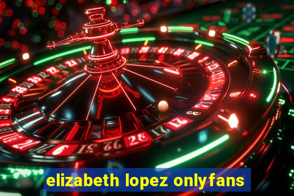 elizabeth lopez onlyfans