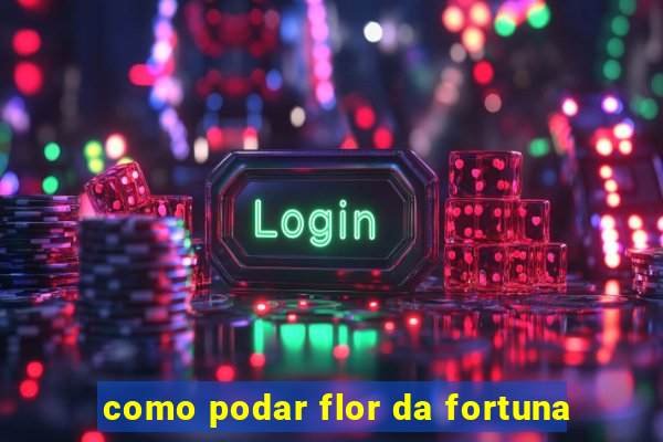 como podar flor da fortuna