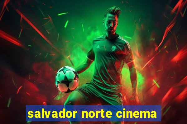 salvador norte cinema