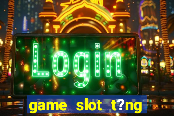 game slot t?ng ti?n khi ??ng ky