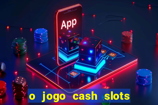 o jogo cash slots paga mesmo