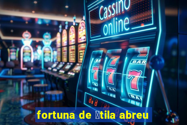 fortuna de 谩tila abreu