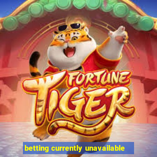 betting currently unavailable