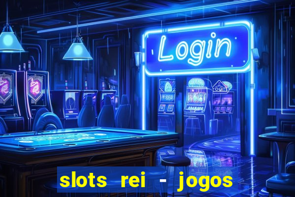 slots rei - jogos de cassino