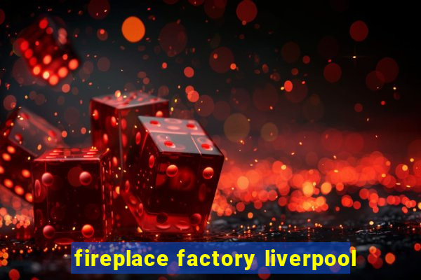 fireplace factory liverpool