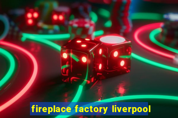 fireplace factory liverpool