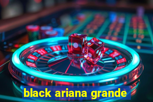 black ariana grande