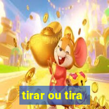 tirar ou tira