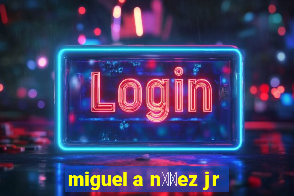 miguel a n煤帽ez jr