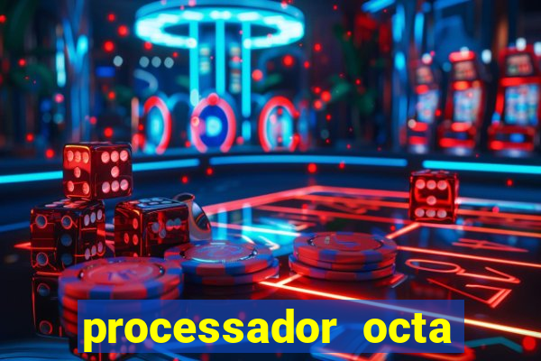 processador octa core é bom