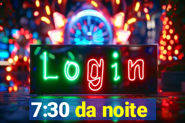 7:30 da noite