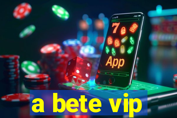 a bete vip