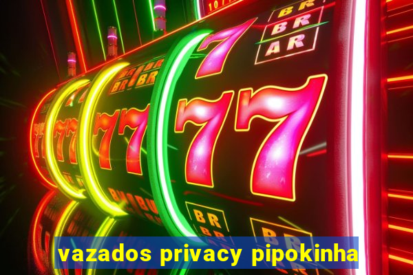 vazados privacy pipokinha