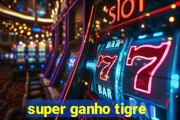 super ganho tigre