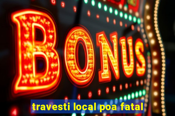 travesti local poa fatal