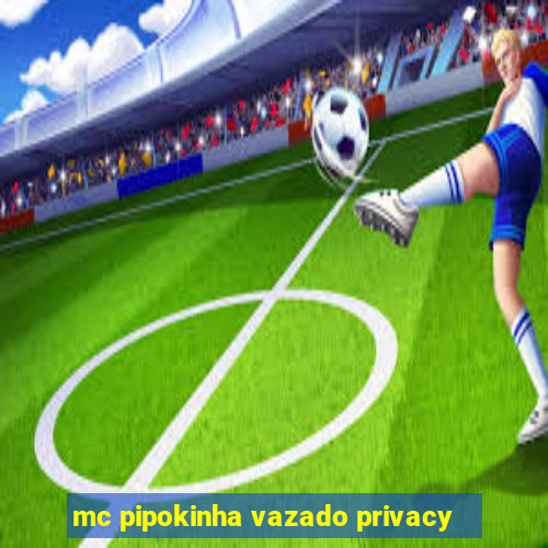 mc pipokinha vazado privacy