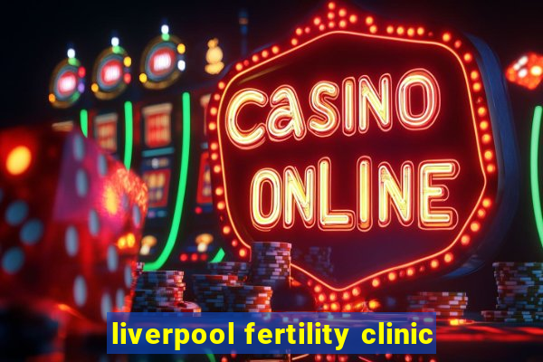 liverpool fertility clinic